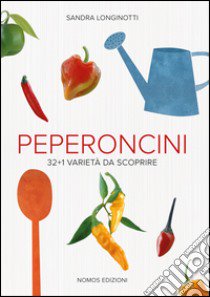 Peperoncini. 32 + 1 varietà da scoprire libro di Longinotti Sandra; Visigalli Marino