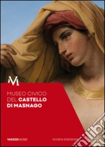 Museo civico del castello di Masnago. Guida libro di Cassinelli Daniele; Pesaro Cristina