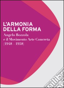L'armonia della forma. Angelo Bozzola e il movimento arte concreta (1948-1958). Catalogo della mostra (Legnano, 28 novembre 2015-21 febbraio 2016). Ediz. illustrata libro di Gatti C. (cur.); Zanella E. (cur.); Formenti G. (cur.)