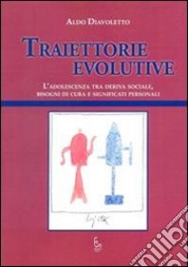 Traiettorie evolutive. L'adolescenza tra deriva sociale, bisogni di cura e significati personali libro di Diavoletto Aldo