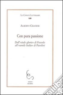 Con pura passione. Dall'Itale glorie di Foscolo all'umile Italia di Pasolini libro di Granese Alberto