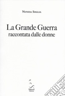 La grande guerra raccontata dalle donne libro di Soglia Nunzia