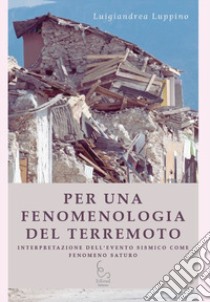 Per una fenomenologia del terremoto. Interpretazione dell'evento sismico come fenomeno saturo libro di Luppino Luigiandrea