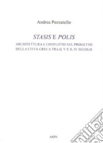 Stasis e polis. Architettura e conflitto nel progetto della città greca tra il V e il IV secolo libro di Pozzatello Andrea