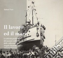 Il lavoro ed il mare. Le attività produttive a Molfetta nelle foto storiche della collezione di Angelo Mastrofilippo e Vittorio Valente. Ediz. illustrata libro