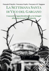 La settimana santa di Vico del Gargano. Il racconto, l'approfondimento e le immagini attraverso le sue confraternite. Nuova ediz. libro di D'Apolito Pasquale; Pupillo Francesco; Saggese Francesco A.P.