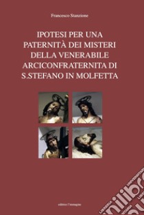 Ipotesi per una paternità dei misteri della venerabile arciconfraternita di S. Stefano in Molfetta libro di Stanzione Francesco