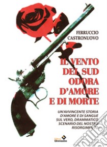 Il vento del sud odora d'amore e di morte. Un'avvincente storia d'amore e di sangue sul vero, drammatico scenario del nostro Risorgimento libro di Castronuovo Ferruccio