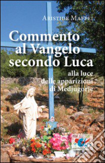 Commento al Vangelo secondo Luca. Alla luce delle apparizioni di Medjugorje libro di Maffei Aristide