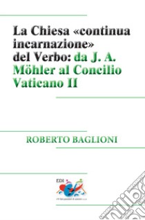 La Chiesa «continua incarnazione» del Verbo: da J. A. Möhler al Concilio Vaticano II libro di Baglioni Roberto