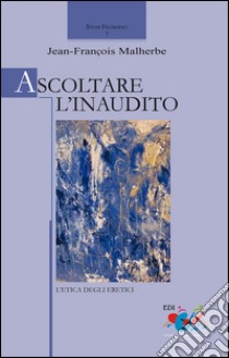 Ascoltare l'inaudito. L'etica degli eretici libro di Malherbe Jean-Francois