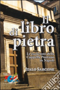 Il Libro di pietra. Le iscrizioni della Cappella Pontano in Napoli libro di Sarcone Italo