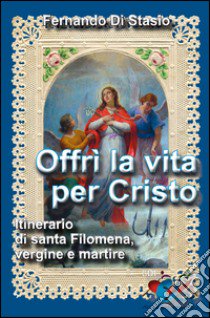 Offrì la vita per Cristo. Itinerario di santa Filomena, vergine martire libro di Di Stasio Fernando