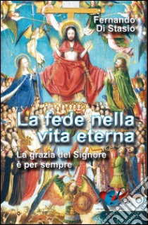 La fede nella vita eterna. La grazia del Signore è per sempre libro di Di Stasio Fernando