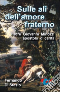 Sulle ali dell'amore fraterno. Padre Giovanni Minozzi, apostolo di carità libro di Di Stasio Fernando