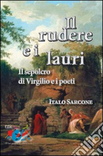 Il rudere e i lauri. Il sepolcro di Virgilio e i poeti libro di Sarcone Italo