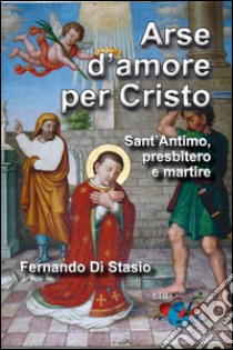 Arse d'amore per Cristo. Sant'Antimo, presbitero e martire libro di Di Stasio Fernando