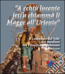 «A cchiù lucente jett'a chiammà li Magge all'Uriente». Il cammino del Sole nei mestieri del Presepio napoletano libro di Piccinno Giuseppe; Serroni Giuseppe