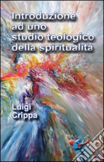 Introduzione ad uno studio teologico della spiritualità libro di Crippa Luigi