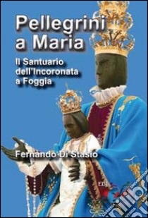 Pellegrini a Maria. Il santuario dell'Incoronata a Foggia libro di Di Stasio Fernando