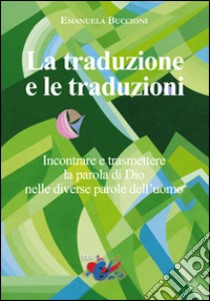 La traduzione e le traduzioni. Incontrare e trasmettere la parola di Dio nelle diverse parole dell'uomo libro di Buccioni Emanuela