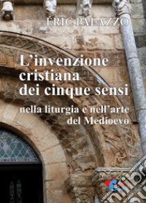 L'Invenzione cristiana dei cinque sensi nella liturgia e nell'arte del Medioevo. Nuova ediz. libro di Palazzo Eric