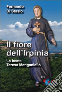 Il fiore dell'Irpinia. La beata Teresa Manganiello libro di Di Stasio Fernando