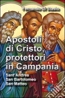 Apostoli di Cristo, protettori in Campania. Sant'Andrea, san Bartolomeo, san Matteo libro di Di Stasio Fernando