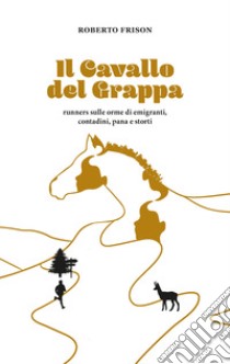 Il cavallo del Grappa. Runners sulle orme di emigranti, contadini, pana e storti libro di Frison Roberto