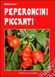 Coltivare i peperoncini piccanti. Dagli innoqui Bell e Poblano agli infernali Fatali, Habanero, Bhut Jolokia e Trinidada Scorpion Moruga libro di Del Medico Bruno