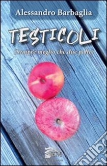 Testicoli. Sempre meglio che due palle libro di Barbaglia Alessandro