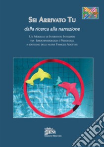 Sei arrivato tu. Dalla ricerca alla narrazione. Un modello di intervento integrato tra idrochinesiologia e psicologia a sostegno delle nuove famiglie adottive libro