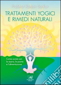 Trattamenti yogici e rimedi naturali. Come curarsi con le asana, le piante e l'alimentazione libro di Sarkar Prabhat Ranjan