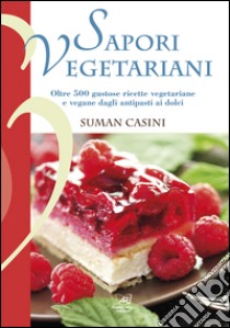 Sapori vegetariani. Oltre 500 ricette vegetariane e vegane dagli antipasti ai dolci libro di Casini Suman