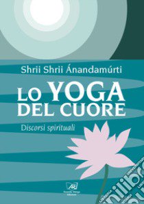 Lo yoga del cuore. Discorsi spirituali libro di Ánandamúrti Shrii