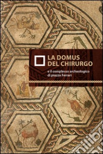 La domus del chirurgo e il complesso archeologico di piazza Ferrari libro di Balena Ilaria; Sassi Marco