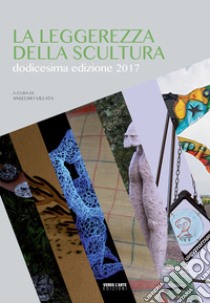 La leggerezza della scultura 2017. Dodicesima edizione libro di Villata A. (cur.)