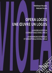 Opera logos. La ricerca estetica e concettuale di Bill Viola-Une oeuvre un logos. La recherche esthétique et conceptuelle de Bill Viola. Ediz. illustrata libro di Malaval Frédérique; Villata Anselmo