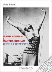 Isamu Noguchi e Martha Graham. Sculture e scenografie. Ediz. illustrata libro di Borile Livia