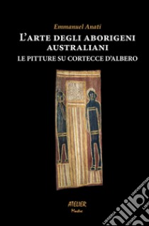 L'arte degli aborigeni australiani. Le pitture su cortecce d'albero libro di Anati Emmanuel