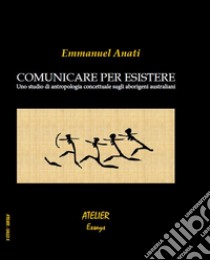 Comunicare per esistere. Uno studio di antropologia concettuale sugli aborigeni australiani libro di Anati Emmanuel