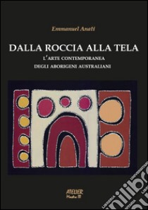 Dalla roccia alla tela. L'arte contemporanea degli aborigeni australiani. Ediz. illustrata libro di Anati Emmanuel