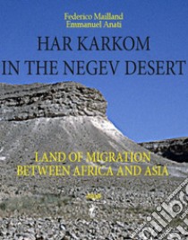 Har Karkom in the Negev Desert. Land of migration between Africa and Asia libro di Anati Emmanuel; Mailland Federico