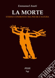 La morte. Eterno confronto tra psiche e natura libro di Anati Emmanuel