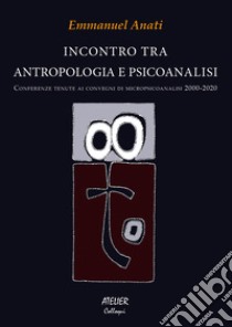 Incontro tra antropologia e psicoanalisi. Conferenze tenute ai convegni di micropsicoanalisi 2000-2020 libro di Anati Emmanuel