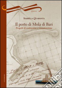 Il porto di Mola di Bari. Progetti di costruzione e manutenzione libro di Quaranta Isabella