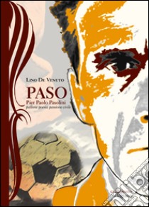 Paso. Pier Paolo Pasolini, pallone, poesia, passione civile libro di De Venuto Lino