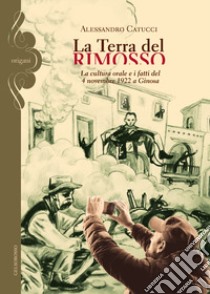 La terra del rimosso. La cultura orale e i fatti del 4 novembre 1922 a Ginosa libro di Catucci Alessandro