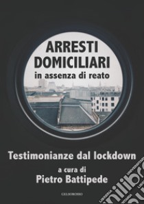 Arresti domiciliari in assenza di reato. Testimonianze dal lockdown libro di Battipede P. (cur.)