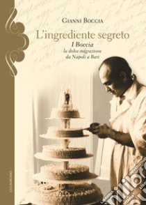 L'ingrediente segreto. I Boccia, la dolce migrazione da Napoli a Bari libro di Boccia Gianni